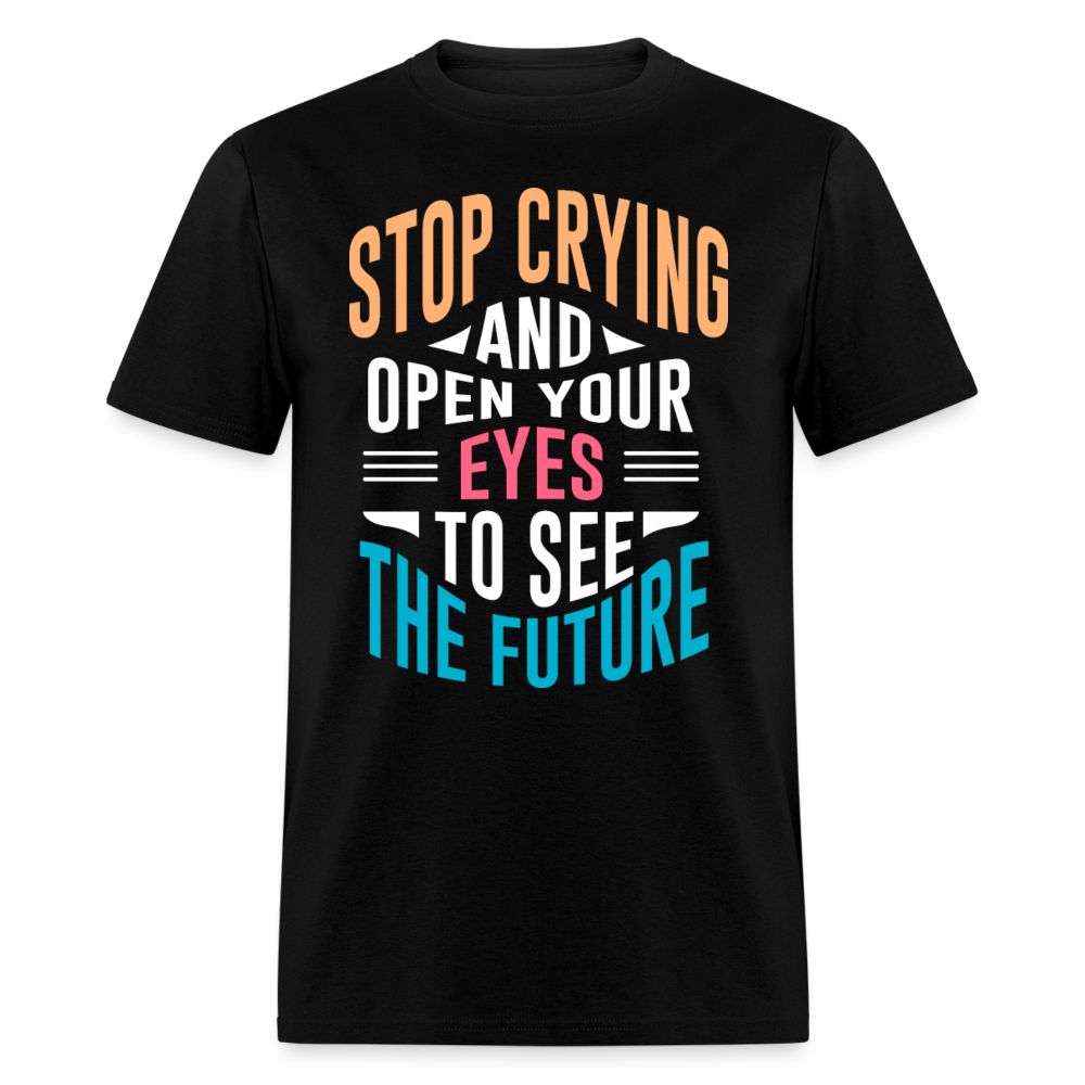 Unisex Classic T-Shirt STOP CRYING AND OPEN YOUR EYES TO SEE THE FUTURE - black